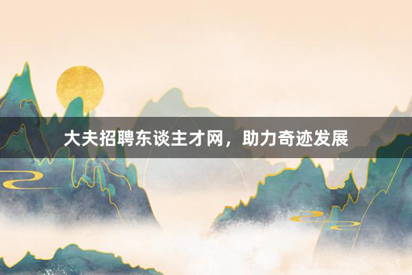 大夫招聘东谈主才网，助力奇迹发展