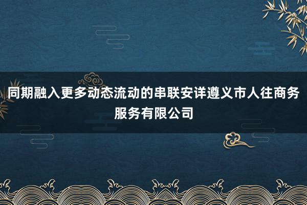 同期融入更多动态流动的串联安详遵义市人往商务服务有限公司